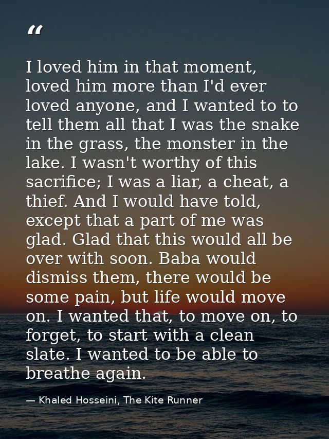 I loved him in that moment, loved him more than I'd ever loved anyone, and I wanted to to tell them all that I was the s — Khaled Hosseini, The Kite Runner