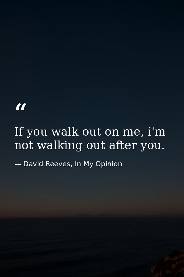 If you walk out on me, i'm not walking out after you. — David Reeves, In My Opinion