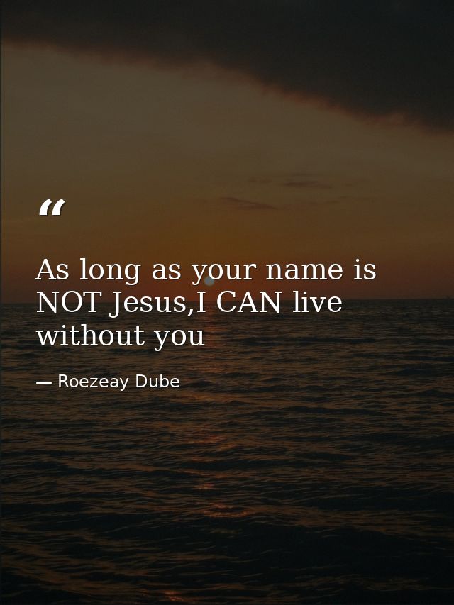 As long as your name is NOT Jesus,I CAN live without you — Roezeay Dube