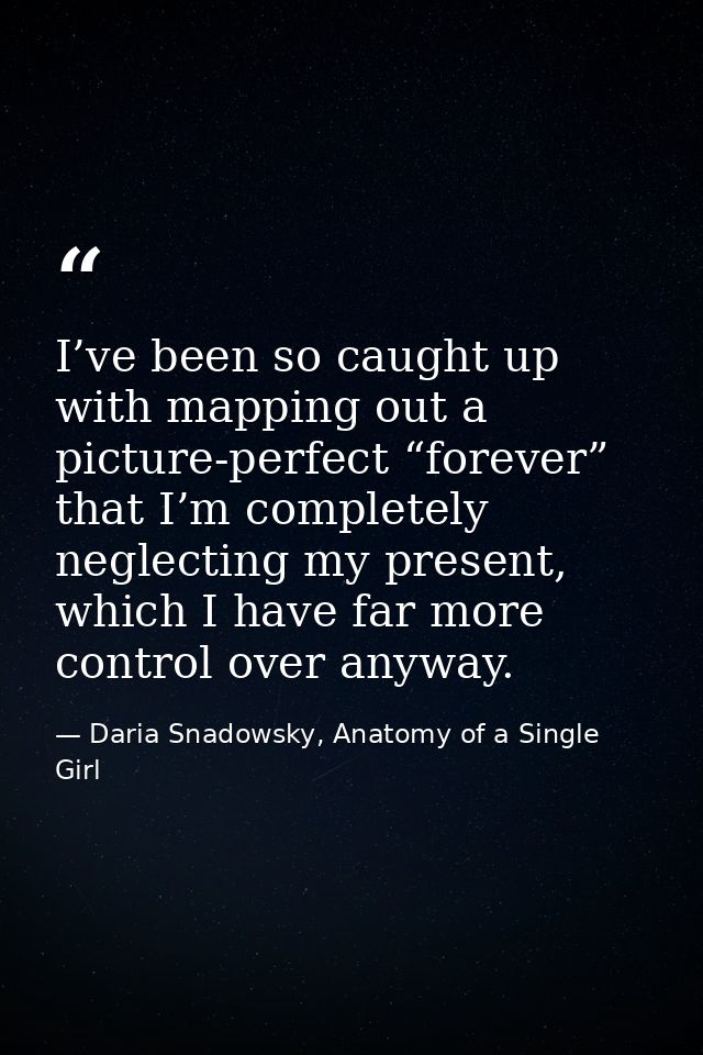 I’ve been so caught up with mapping out a picture-perfect “forever” that I’m completely neglecting my present, which I h — Daria Snadowsky, Anatomy of a Single Girl