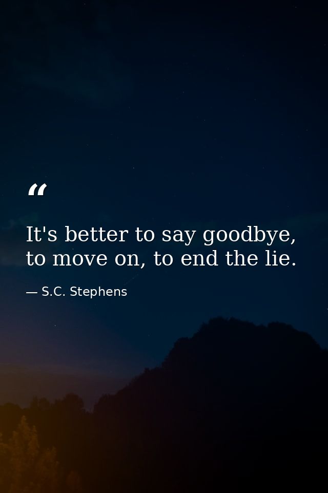 It's better to say goodbye, to move on, to end the lie. — S.C. Stephens