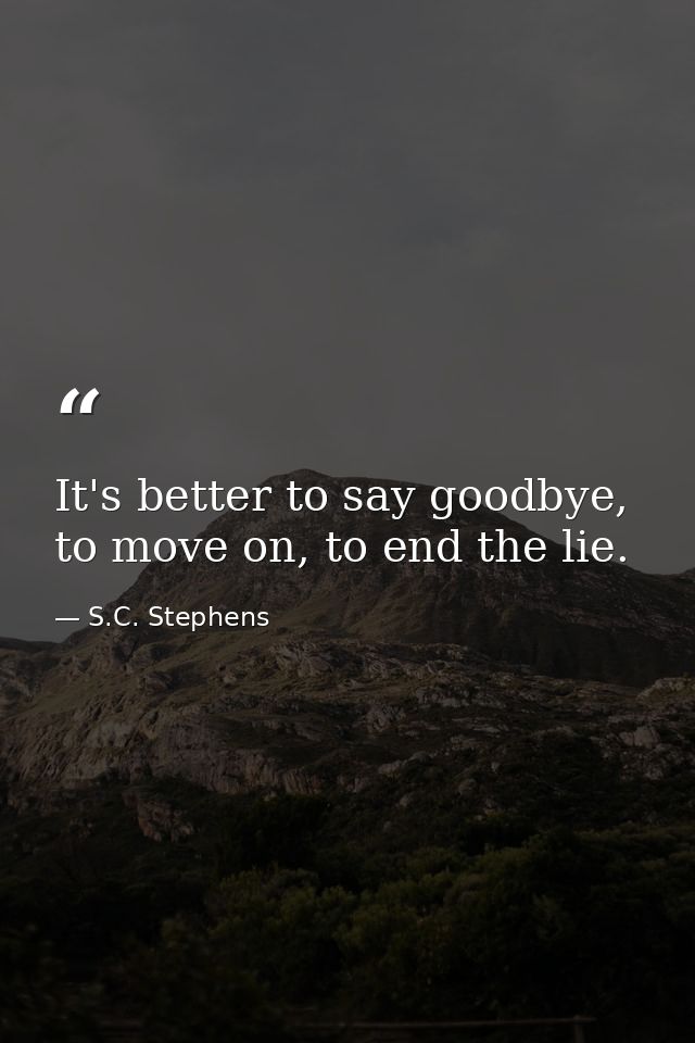 It's better to say goodbye, to move on, to end the lie. — S.C. Stephens