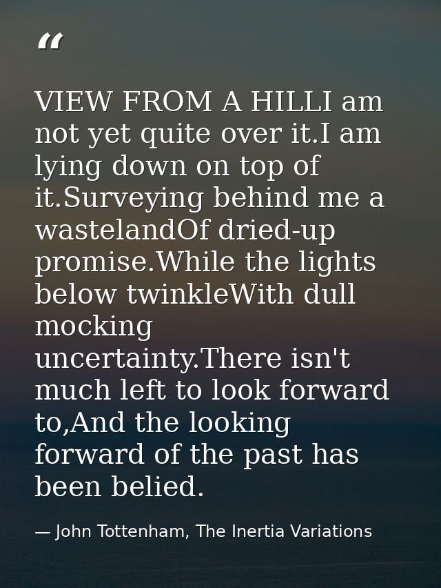 VIEW FROM A HILLI am not yet quite over it.I am lying down on top of it.Surveying behind me a wastelandOf dried-up promi — John Tottenham, The Inertia Variations