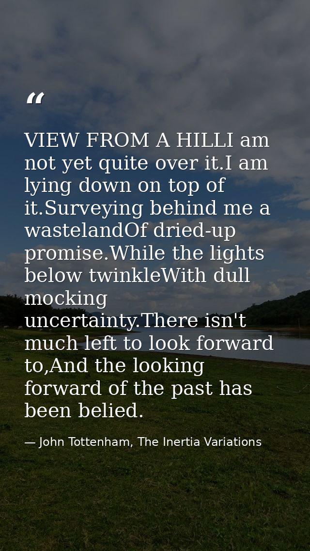 VIEW FROM A HILLI am not yet quite over it.I am lying down on top of it.Surveying behind me a wastelandOf dried-up promi — John Tottenham, The Inertia Variations