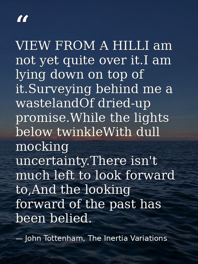 VIEW FROM A HILLI am not yet quite over it.I am lying down on top of it.Surveying behind me a wastelandOf dried-up promi — John Tottenham, The Inertia Variations