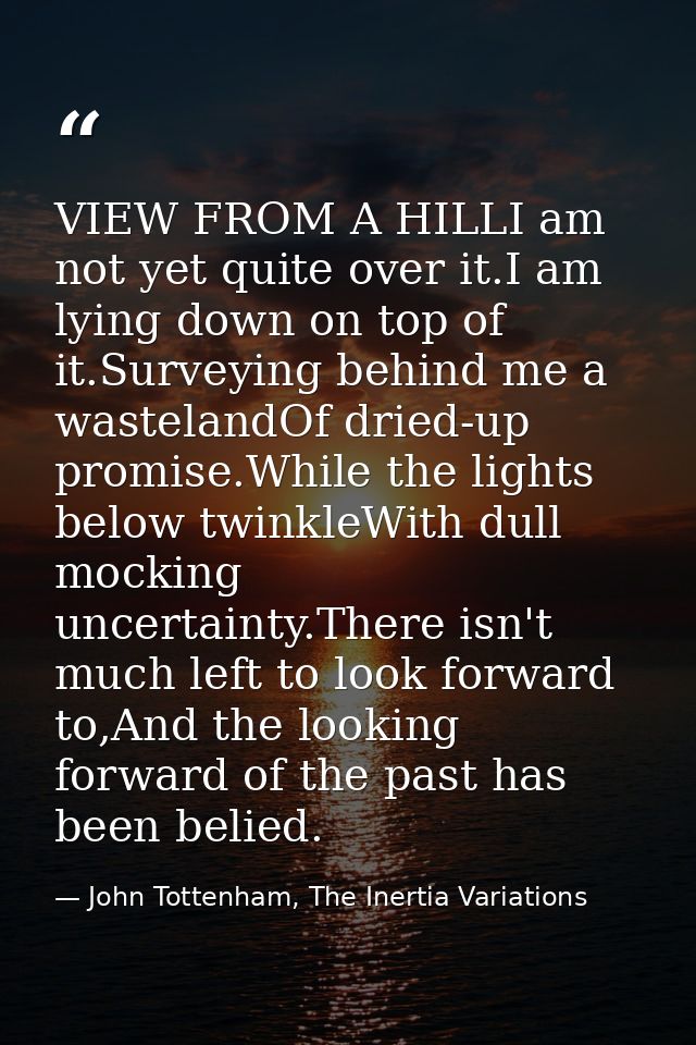 VIEW FROM A HILLI am not yet quite over it.I am lying down on top of it.Surveying behind me a wastelandOf dried-up promi — John Tottenham, The Inertia Variations