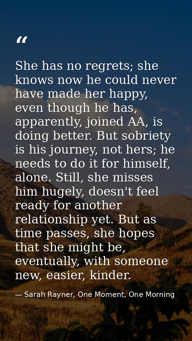 She has no regrets; she knows now he could never have made her happy, even though he has, apparently, joined AA, is doin — Sarah Rayner, One Moment, One Morning