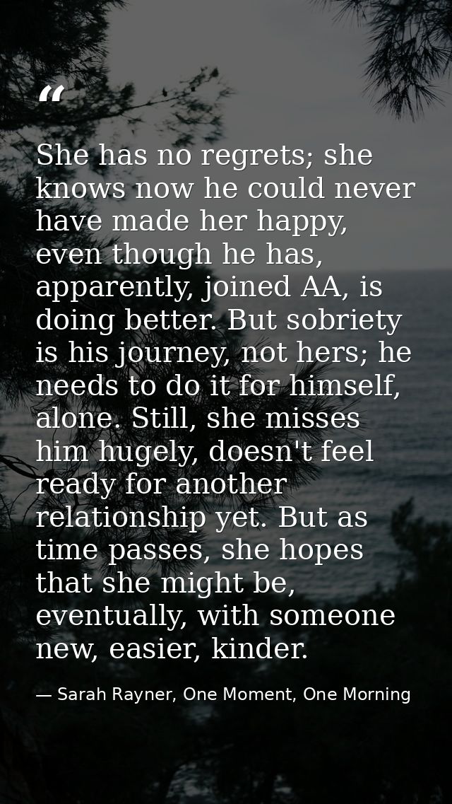 She has no regrets; she knows now he could never have made her happy, even though he has, apparently, joined AA, is doin — Sarah Rayner, One Moment, One Morning
