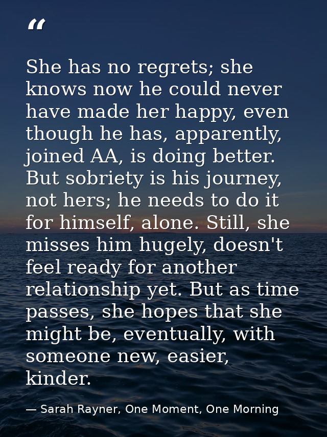 She has no regrets; she knows now he could never have made her happy, even though he has, apparently, joined AA, is doin — Sarah Rayner, One Moment, One Morning