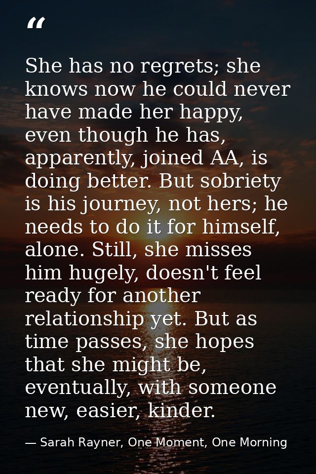 She has no regrets; she knows now he could never have made her happy, even though he has, apparently, joined AA, is doin — Sarah Rayner, One Moment, One Morning