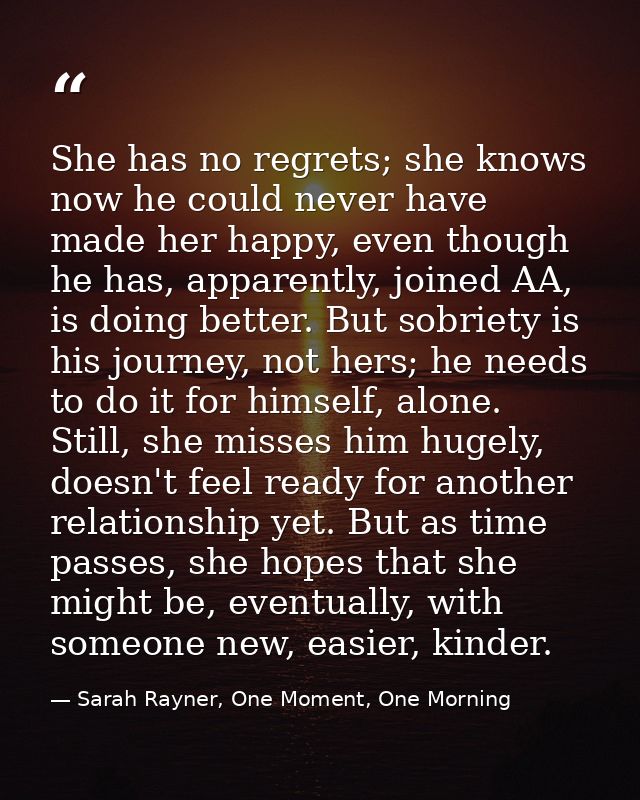 She has no regrets; she knows now he could never have made her happy, even though he has, apparently, joined AA, is doin — Sarah Rayner, One Moment, One Morning