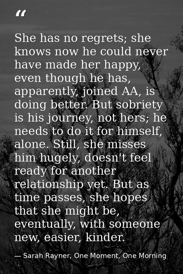 She has no regrets; she knows now he could never have made her happy, even though he has, apparently, joined AA, is doin — Sarah Rayner, One Moment, One Morning