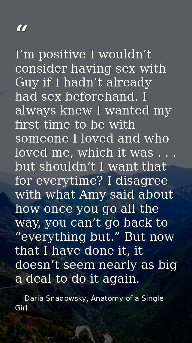 I’m positive I wouldn’t consider having sex with Guy if I hadn’t already had sex beforehand. I always knew I wanted my f — Daria Snadowsky, Anatomy of a Single Girl