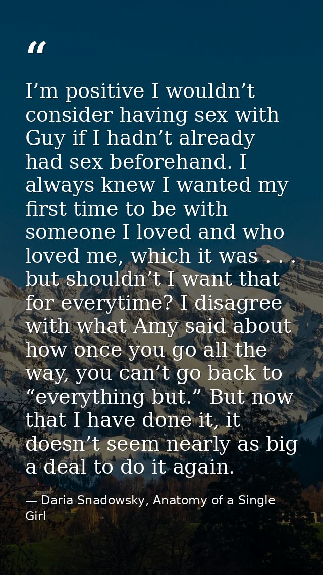 I’m positive I wouldn’t consider having sex with Guy if I hadn’t already had sex beforehand. I always knew I wanted my f — Daria Snadowsky, Anatomy of a Single Girl