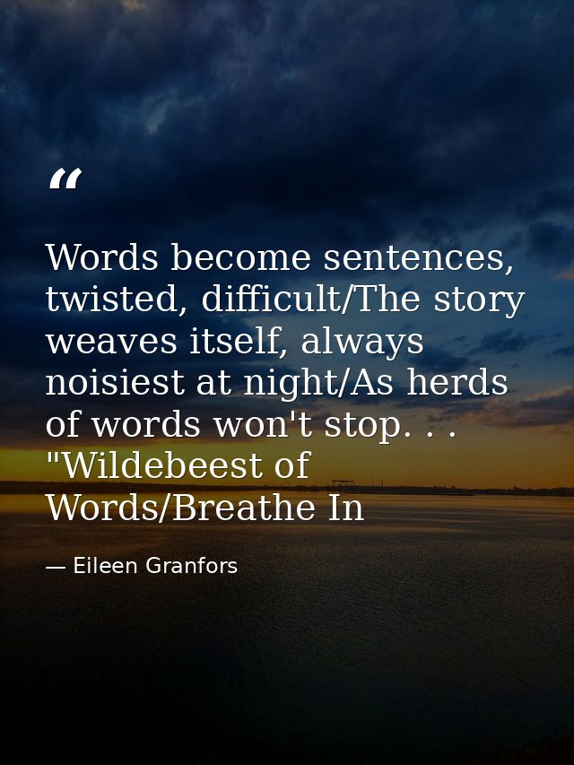 Words become sentences, twisted, difficult/The story weaves itself, always noisiest at night/As herds of words won't sto — Eileen Granfors