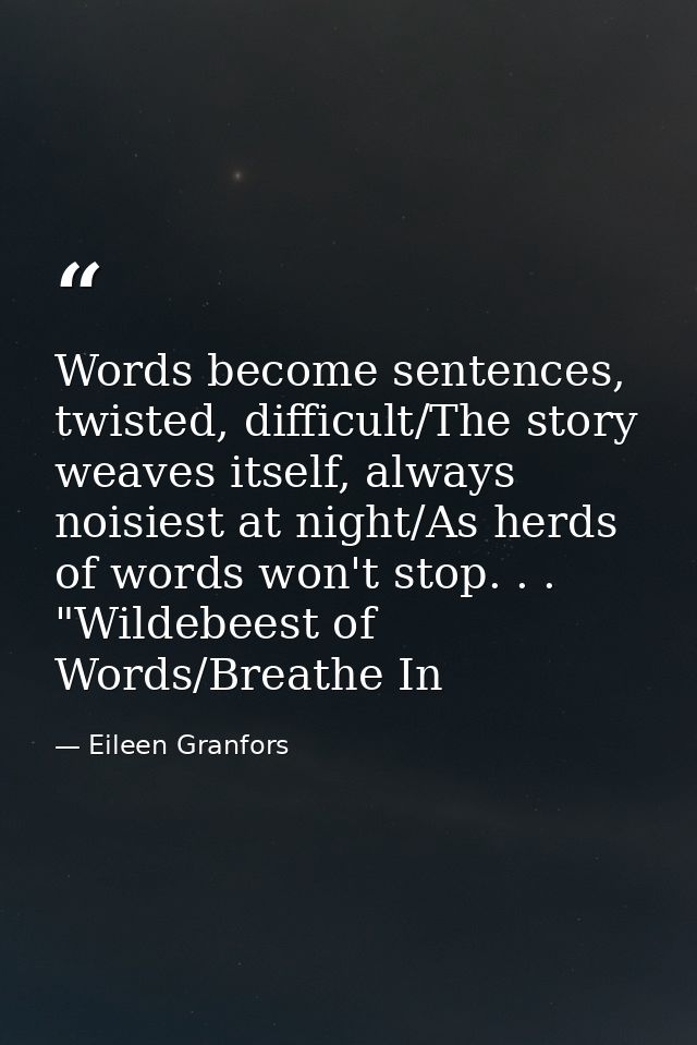 Words become sentences, twisted, difficult/The story weaves itself, always noisiest at night/As herds of words won't sto — Eileen Granfors