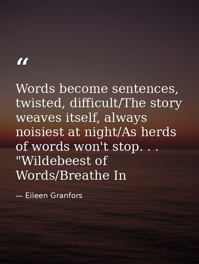 Words become sentences, twisted, difficult/The story weaves itself, always noisiest at night/As herds of words won't sto — Eileen Granfors