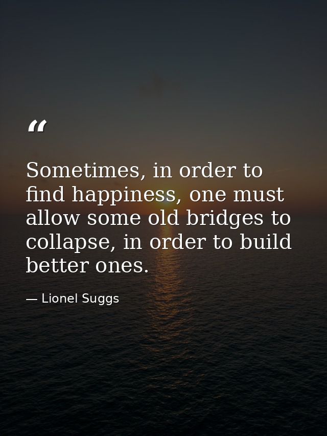 Sometimes, in order to find happiness, one must allow some old bridges to collapse, in order to build better ones. — Lionel Suggs
