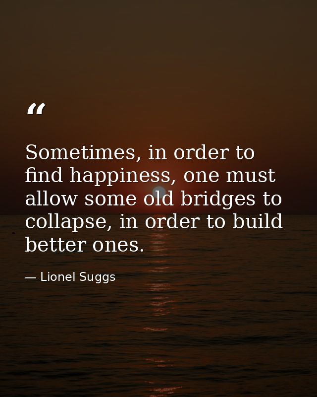 Sometimes, in order to find happiness, one must allow some old bridges to collapse, in order to build better ones. — Lionel Suggs