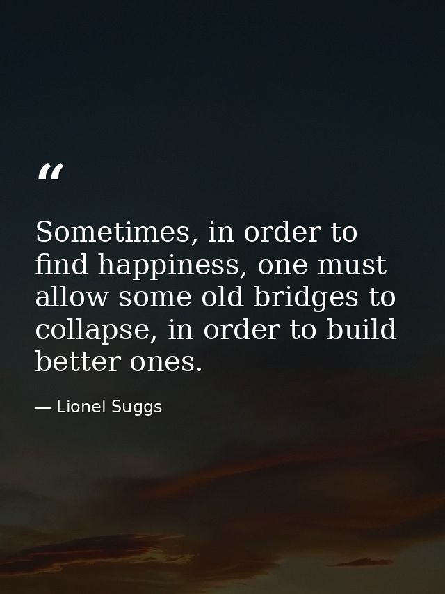 Sometimes, in order to find happiness, one must allow some old bridges to collapse, in order to build better ones. — Lionel Suggs