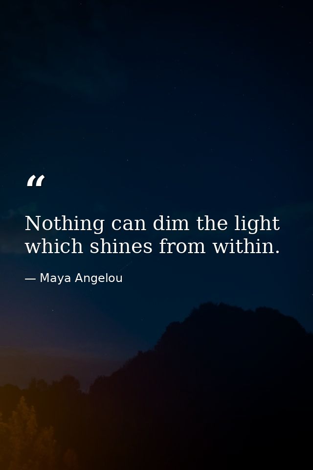 Nothing can dim the light which shines from within. — Maya Angelou