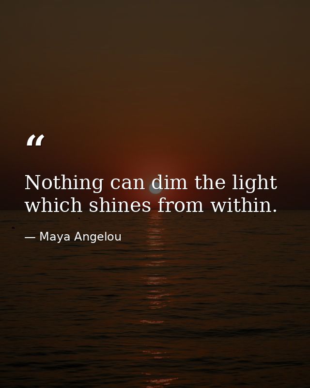 Nothing can dim the light which shines from within. — Maya Angelou