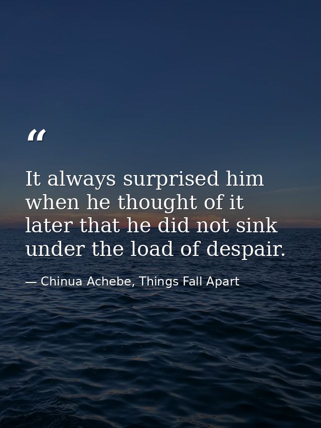 It always surprised him when he thought of it later that he did not sink under the load of despair. — Chinua Achebe, Things Fall Apart