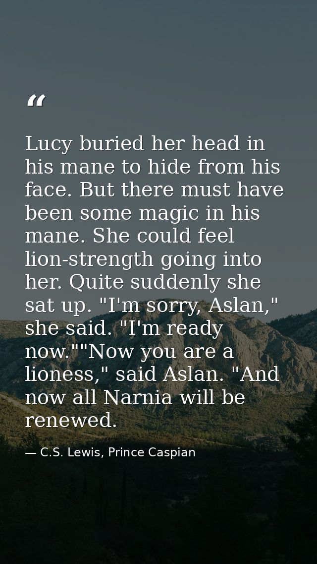 Lucy buried her head in his mane to hide from his face. But there must have been some magic in his mane. She could feel  — C.S. Lewis, Prince Caspian