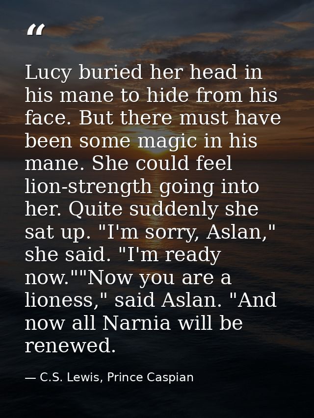 Lucy buried her head in his mane to hide from his face. But there must have been some magic in his mane. She could feel  — C.S. Lewis, Prince Caspian