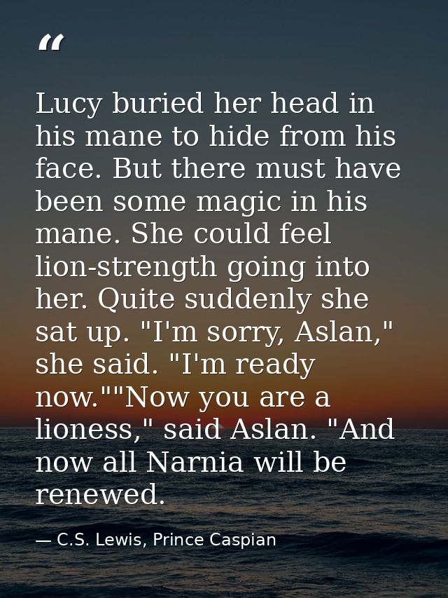 Lucy buried her head in his mane to hide from his face. But there must have been some magic in his mane. She could feel  — C.S. Lewis, Prince Caspian