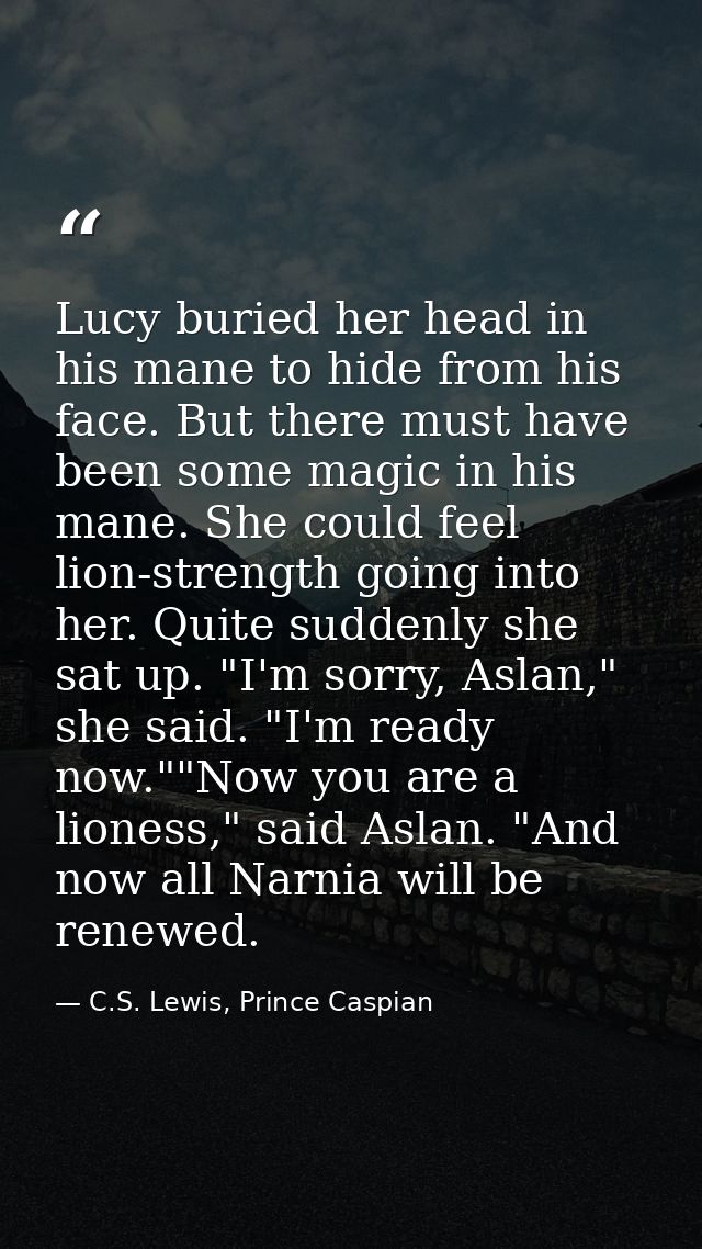 Lucy buried her head in his mane to hide from his face. But there must have been some magic in his mane. She could feel  — C.S. Lewis, Prince Caspian