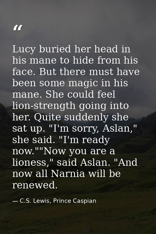 Lucy buried her head in his mane to hide from his face. But there must have been some magic in his mane. She could feel  — C.S. Lewis, Prince Caspian