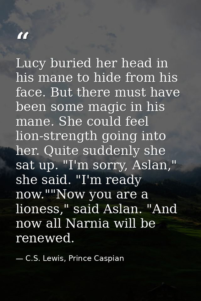 Lucy buried her head in his mane to hide from his face. But there must have been some magic in his mane. She could feel  — C.S. Lewis, Prince Caspian