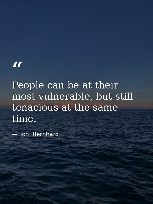 People can be at their most vulnerable, but still tenacious at the same time. — Toni Bernhard