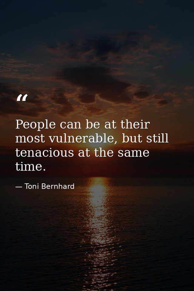 People can be at their most vulnerable, but still tenacious at the same time. — Toni Bernhard