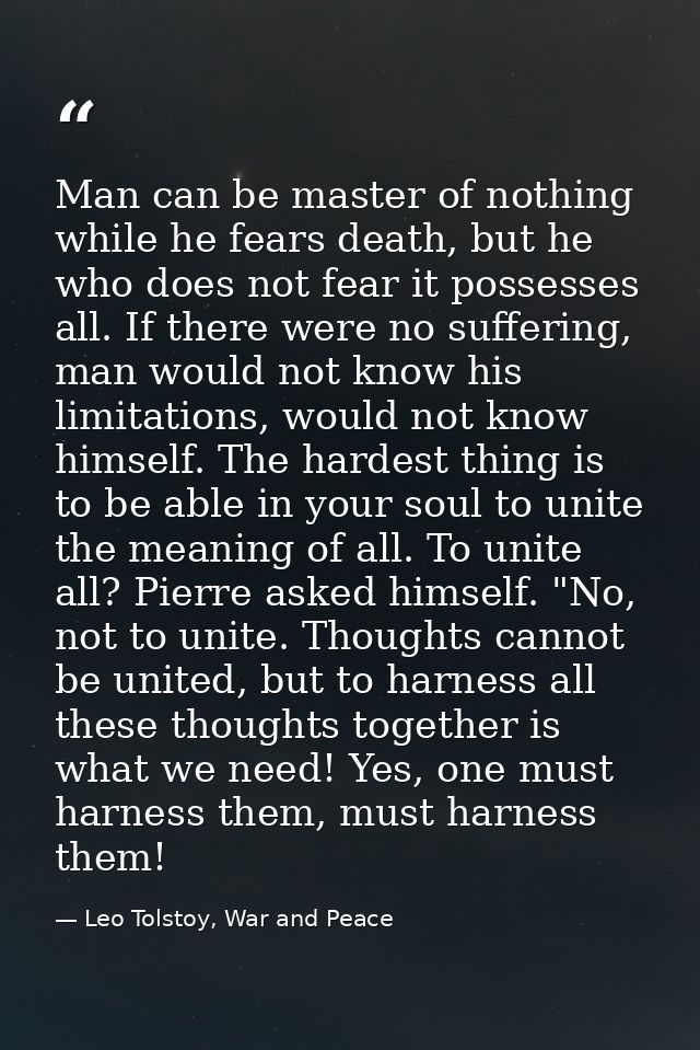Man can be master of nothing while he fears death, but he who does not fear it possesses all. If there were no suffering — Leo Tolstoy, War and Peace