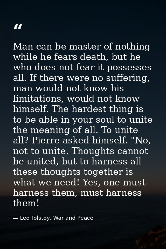 Man can be master of nothing while he fears death, but he who does not fear it possesses all. If there were no suffering — Leo Tolstoy, War and Peace