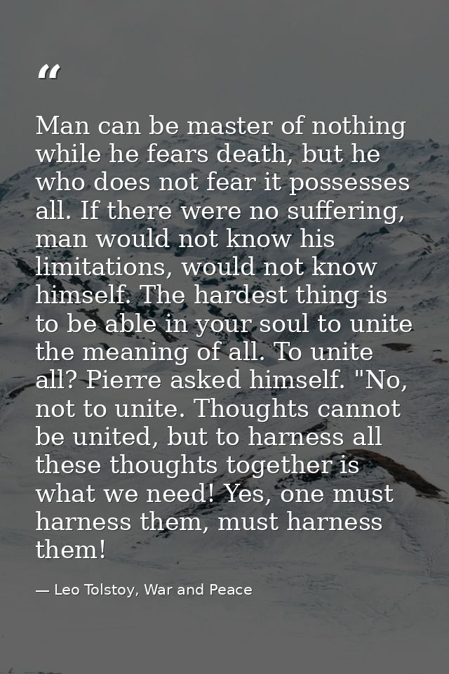 Man can be master of nothing while he fears death, but he who does not fear it possesses all. If there were no suffering — Leo Tolstoy, War and Peace