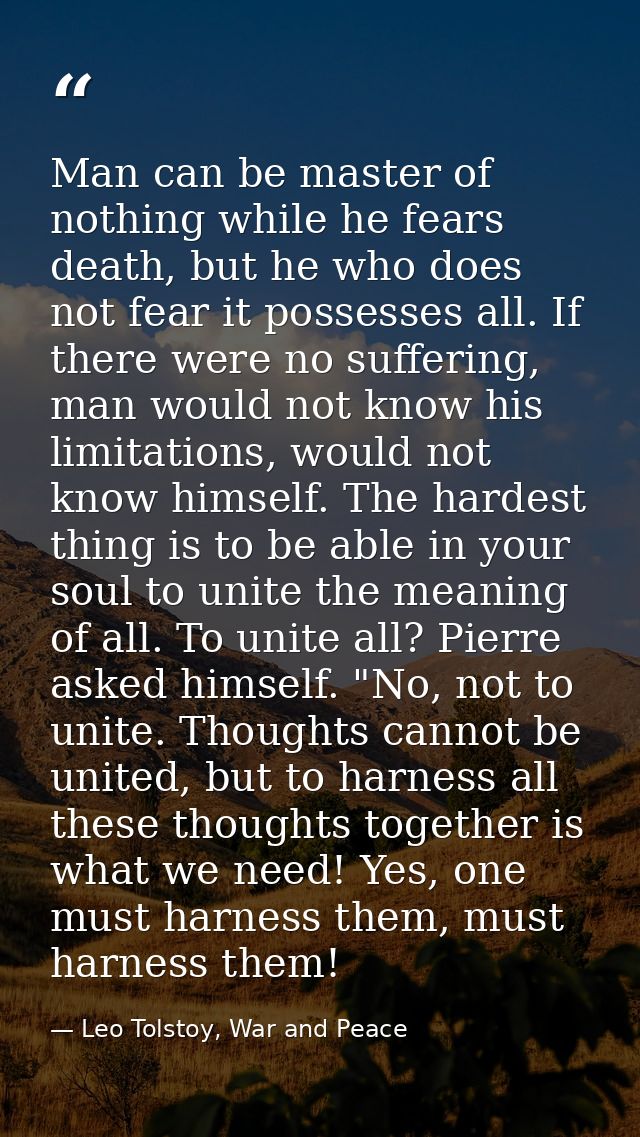 Man can be master of nothing while he fears death, but he who does not fear it possesses all. If there were no suffering — Leo Tolstoy, War and Peace