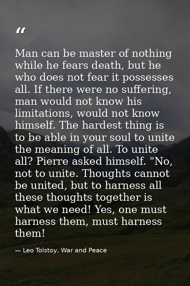 Man can be master of nothing while he fears death, but he who does not fear it possesses all. If there were no suffering — Leo Tolstoy, War and Peace