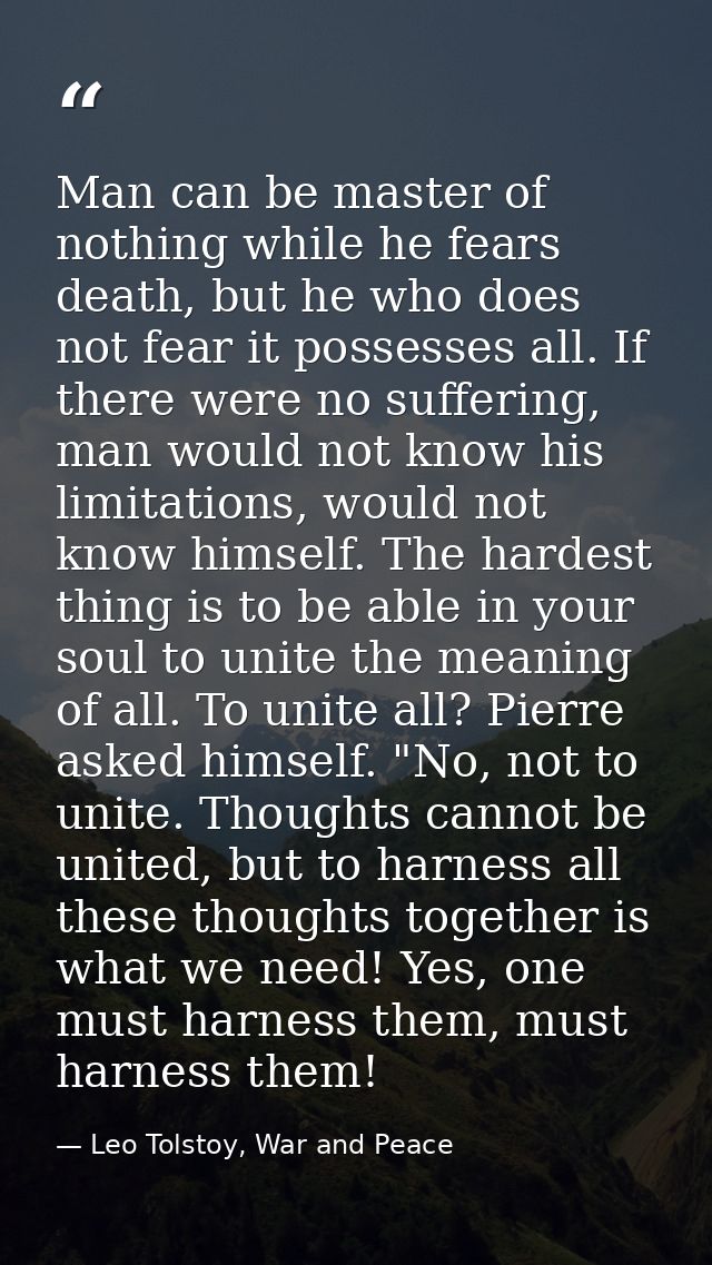 Man can be master of nothing while he fears death, but he who does not fear it possesses all. If there were no suffering — Leo Tolstoy, War and Peace