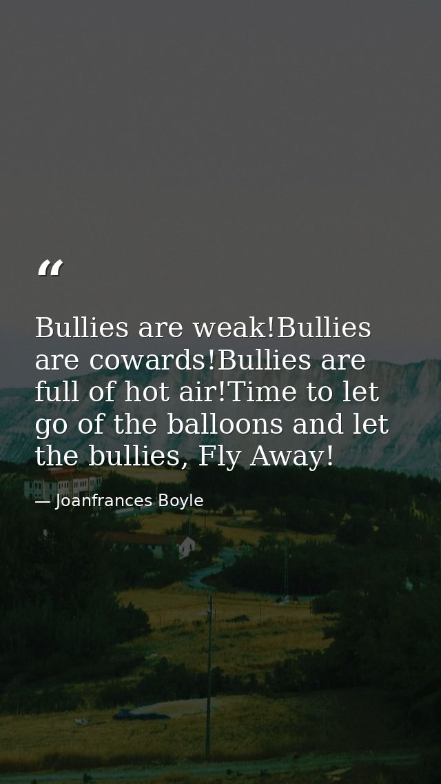 Bullies are weak!Bullies are cowards!Bullies are full of hot air!Time to let go of the balloons and let the bullies, Fly — Joanfrances Boyle
