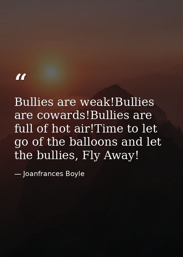 Bullies are weak!Bullies are cowards!Bullies are full of hot air!Time to let go of the balloons and let the bullies, Fly — Joanfrances Boyle