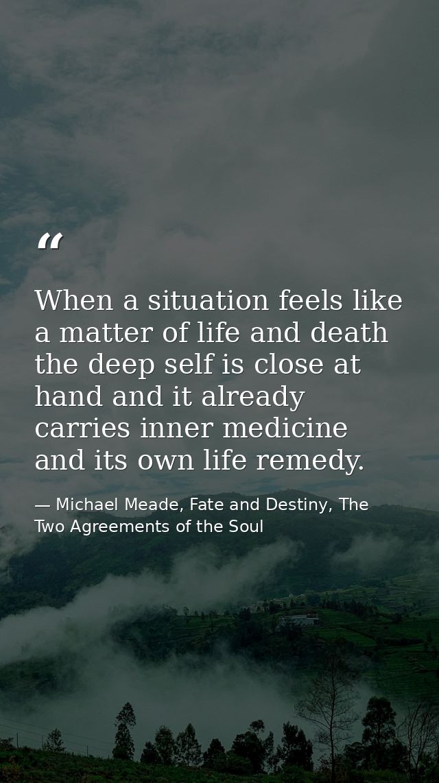 When a situation feels like a matter of life and death the deep self is close at hand and it already carries inner medic — Michael Meade, Fate and Destiny, The Two Agreements of the Soul