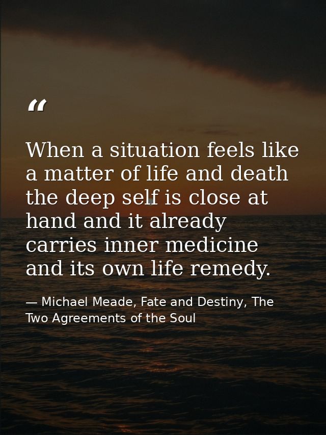 When a situation feels like a matter of life and death the deep self is close at hand and it already carries inner medic — Michael Meade, Fate and Destiny, The Two Agreements of the Soul