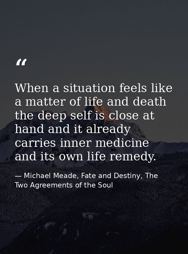 When a situation feels like a matter of life and death the deep self is close at hand and it already carries inner medic — Michael Meade, Fate and Destiny, The Two Agreements of the Soul