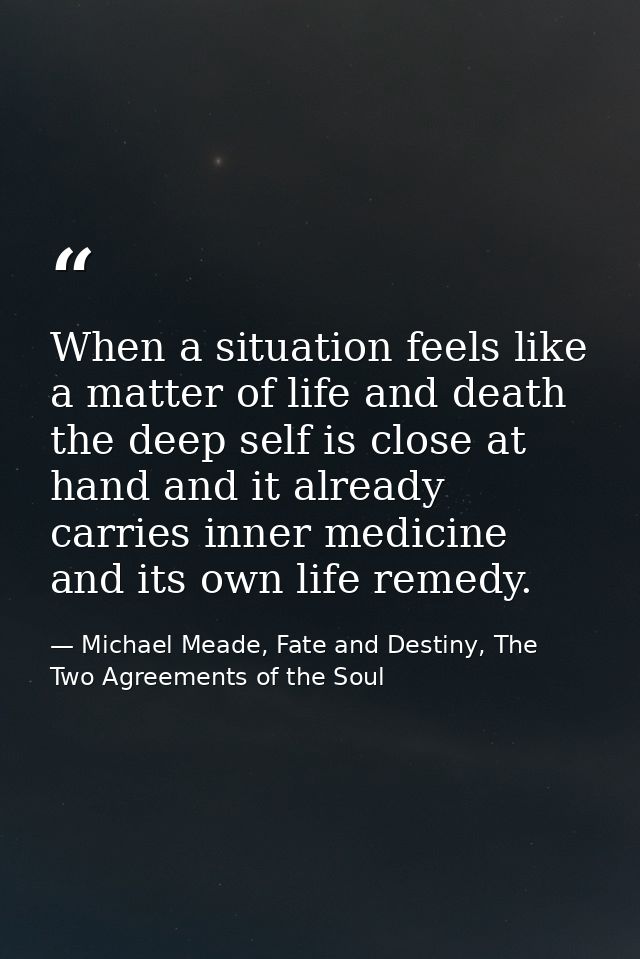 When a situation feels like a matter of life and death the deep self is close at hand and it already carries inner medic — Michael Meade, Fate and Destiny, The Two Agreements of the Soul