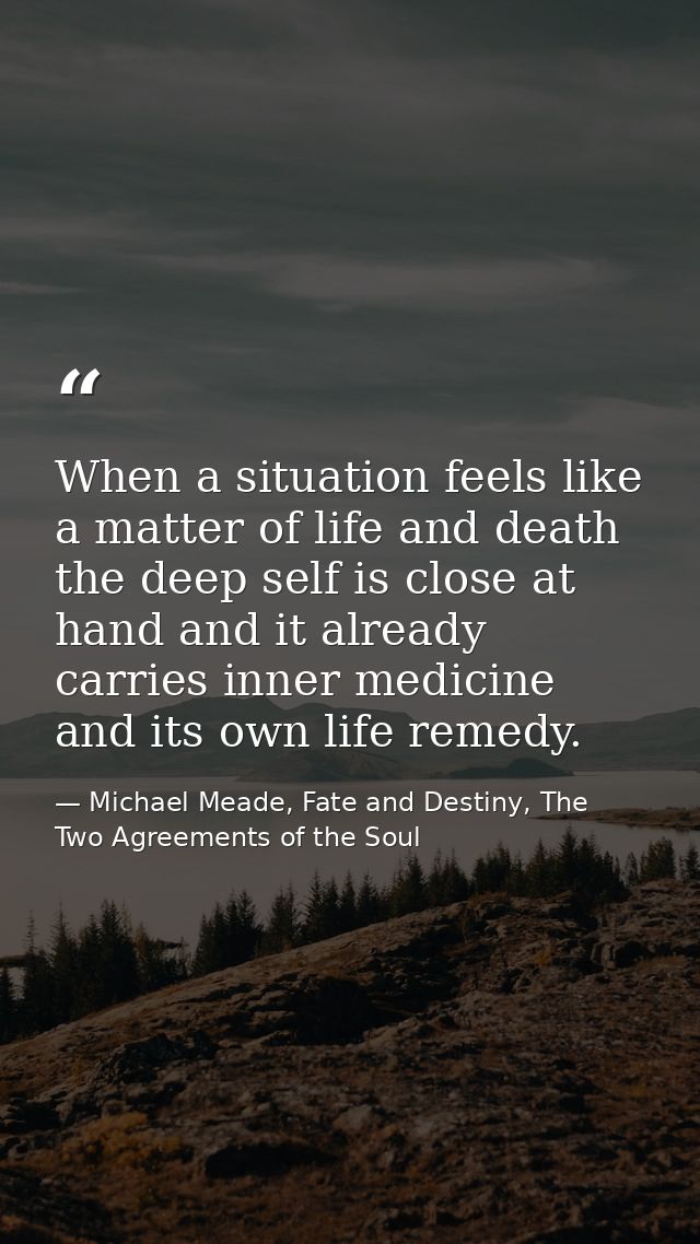 When a situation feels like a matter of life and death the deep self is close at hand and it already carries inner medic — Michael Meade, Fate and Destiny, The Two Agreements of the Soul