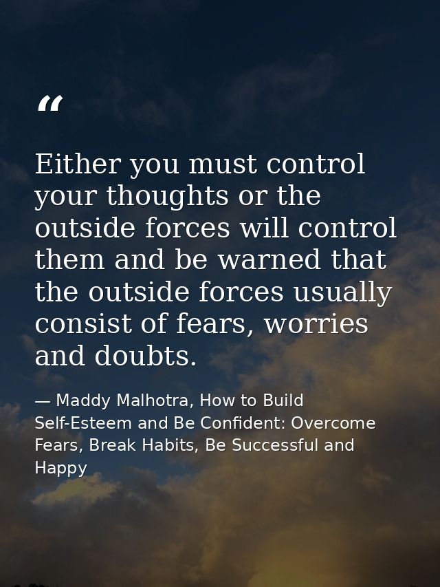 Either you must control your thoughts or the outside forces will control them and be warned that the outside forces usua — Maddy Malhotra, How to Build Self-Esteem and Be Confident: Overcome Fears, Break Habits, Be Successful and Happy