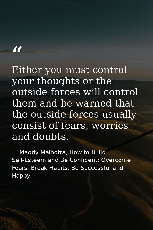 Either you must control your thoughts or the outside forces will control them and be warned that the outside forces usua — Maddy Malhotra, How to Build Self-Esteem and Be Confident: Overcome Fears, Break Habits, Be Successful and Happy